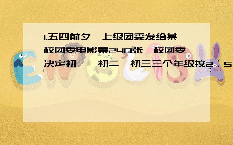 1.五四前夕,上级团委发给某校团委电影票240张,校团委决定初一、初二、初三三个年级按2：5：3的比例分配电影票.问每个年级各能分到电影票多少张?2.一辆汽车从甲地到乙地用去油箱里汽油