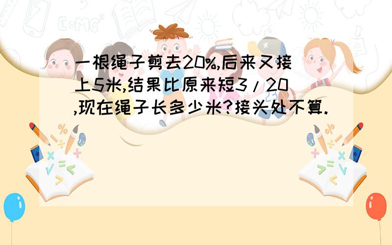 一根绳子剪去20%,后来又接上5米,结果比原来短3/20,现在绳子长多少米?接头处不算.