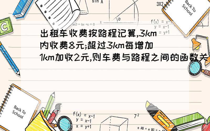 出租车收费按路程记算,3km内收费8元;超过3km每增加1km加收2元,则车费与路程之间的函数关系式是