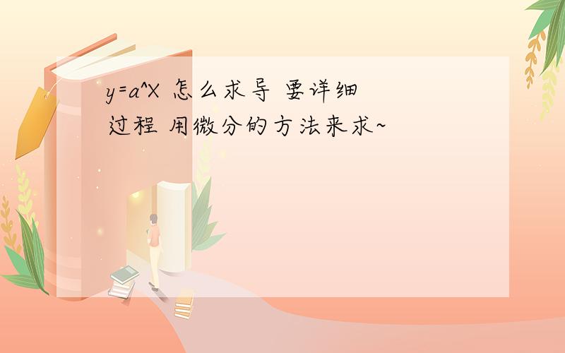 y=a^X 怎么求导 要详细过程 用微分的方法来求~