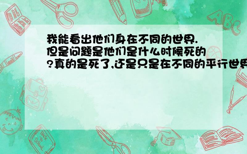 我能看出他们身在不同的世界.但是问题是他们是什么时候死的?真的是死了,还是只是在不同的平行世界而已?如果是,他们知道吗?明明最后女主角充满希望的回家,最后却萎靡不振的坐在沙发上