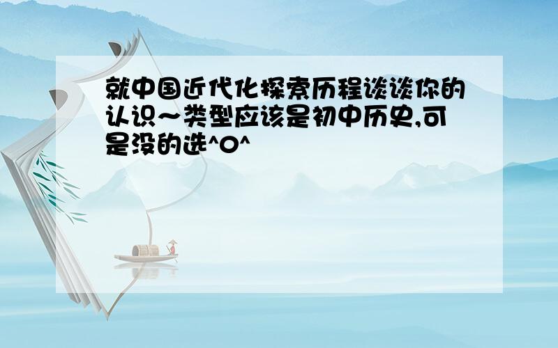 就中国近代化探索历程谈谈你的认识～类型应该是初中历史,可是没的选^0^