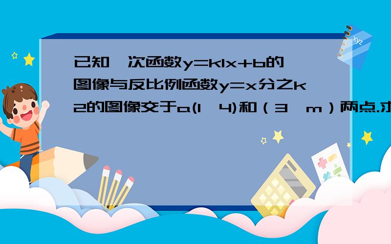 已知一次函数y=k1x+b的图像与反比例函数y=x分之k2的图像交于a(1,4)和（3,m）两点.求（1）见下：一次函数的解析式（2）求三角形aob的面积