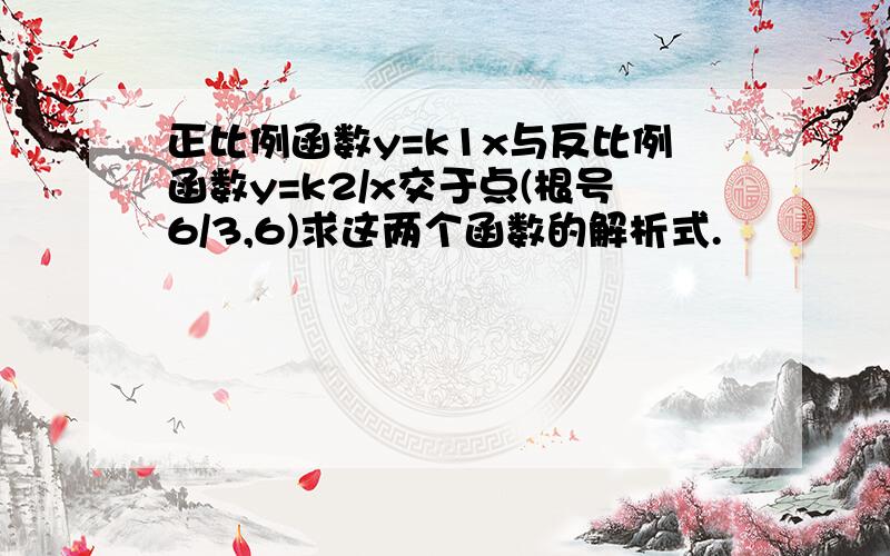 正比例函数y=k1x与反比例函数y=k2/x交于点(根号6/3,6)求这两个函数的解析式.