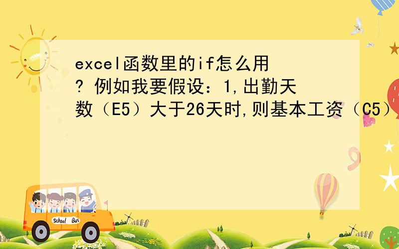 excel函数里的if怎么用? 例如我要假设：1,出勤天数（E5）大于26天时,则基本工资（C5）为600excel函数里的if怎么用? 例如我要假设：1,出勤天数（E5）大于等于26天时,则基本工资（C5）为600     2,出