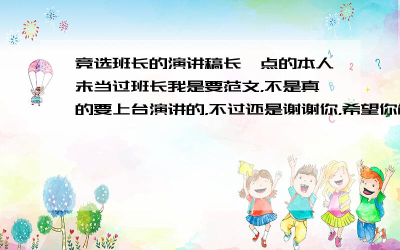 竞选班长的演讲稿长一点的本人未当过班长我是要范文，不是真的要上台演讲的，不过还是谢谢你，希望你能补充答案！