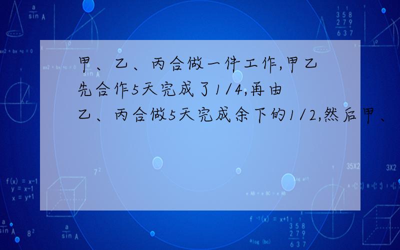 甲、乙、丙合做一件工作,甲乙先合作5天完成了1/4,再由乙、丙合做5天完成余下的1/2,然后甲、乙、丙又合做4天,才把这件工作全部完成,共得奖金240元.如果按每人所完成工作量的多少来分配这