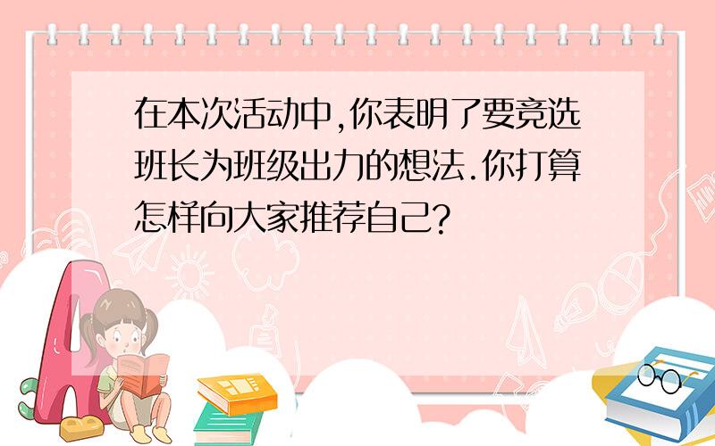 在本次活动中,你表明了要竞选班长为班级出力的想法.你打算怎样向大家推荐自己?