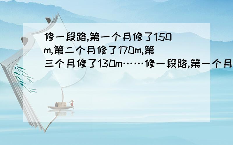 修一段路,第一个月修了150m,第二个月修了170m,第三个月修了130m……修一段路,第一个月修了150m,第二个月修了170m,第三个月修了130m,剩下的是已修的五分之四.这条路全长是多少米?我们老师说不