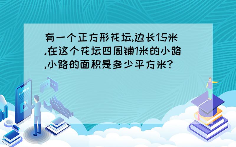 有一个正方形花坛,边长15米.在这个花坛四周铺1米的小路,小路的面积是多少平方米?