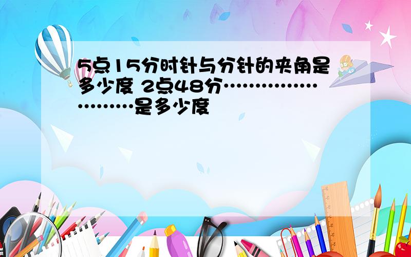 5点15分时针与分针的夹角是多少度 2点48分……………………是多少度