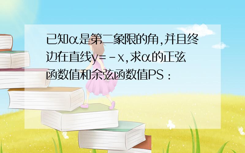 已知α是第二象限的角,并且终边在直线y=-x,求α的正弦函数值和余弦函数值PS：