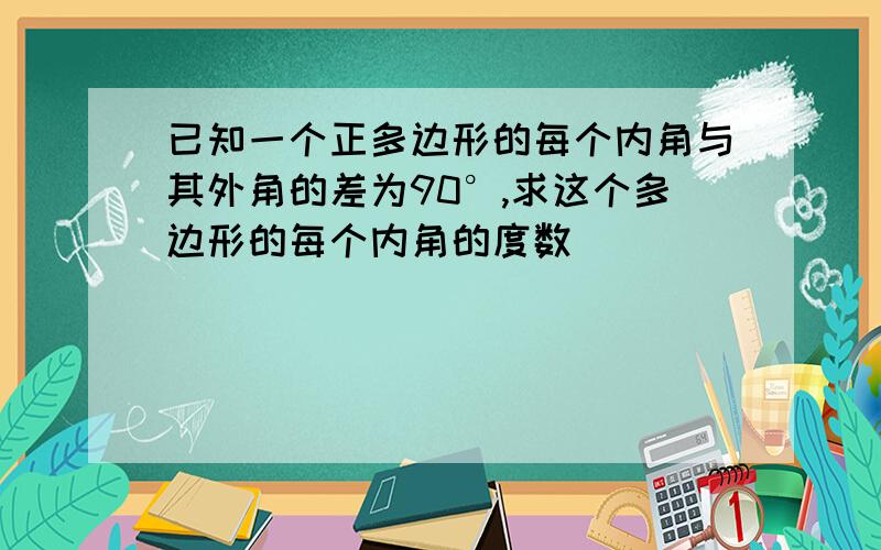 已知一个正多边形的每个内角与其外角的差为90°,求这个多边形的每个内角的度数