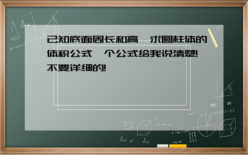 已知底面周长和高,求圆柱体的体积公式一个公式给我说清楚!不要详细的!