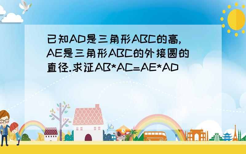 已知AD是三角形ABC的高,AE是三角形ABC的外接圆的直径.求证AB*AC=AE*AD