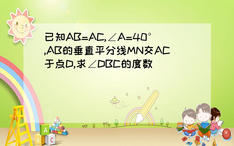 已知AB=AC,∠A=40°,AB的垂直平分线MN交AC于点D,求∠DBC的度数