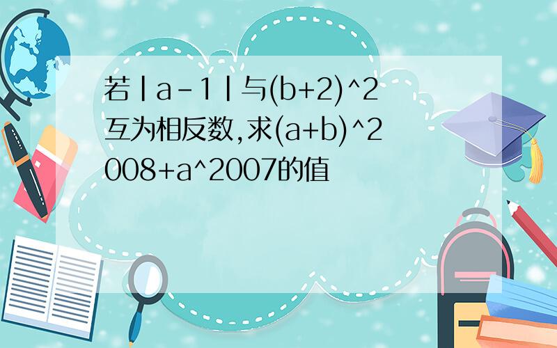 若|a-1|与(b+2)^2互为相反数,求(a+b)^2008+a^2007的值