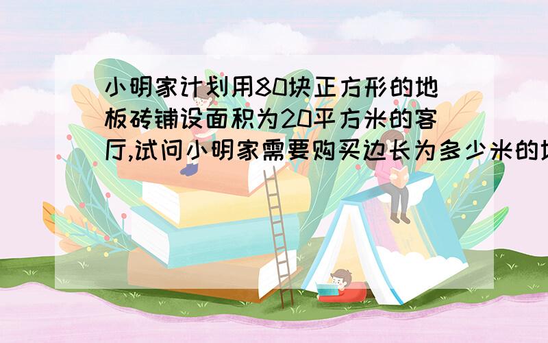 小明家计划用80块正方形的地板砖铺设面积为20平方米的客厅,试问小明家需要购买边长为多少米的地板砖?我有答案0.5米,我只需要过程最好写上分析