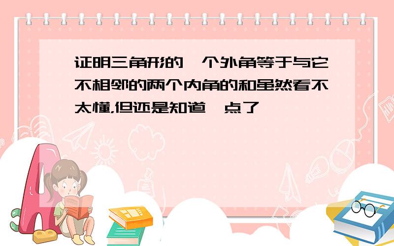 证明三角形的一个外角等于与它不相邻的两个内角的和虽然看不太懂，但还是知道一点了