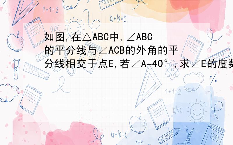 如图,在△ABC中,∠ABC的平分线与∠ACB的外角的平分线相交于点E,若∠A=40°,求∠E的度数