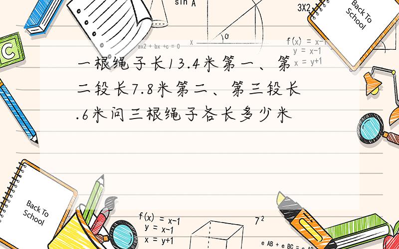 一根绳子长13.4米第一、第二段长7.8米第二、第三段长.6米问三根绳子各长多少米