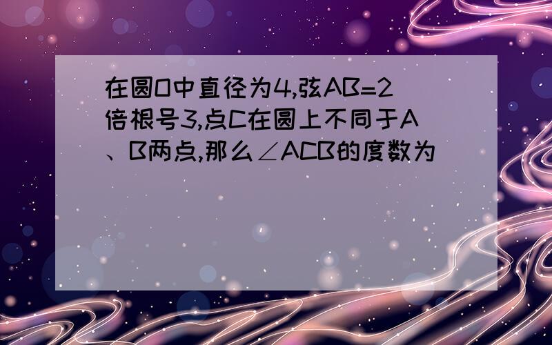 在圆O中直径为4,弦AB=2倍根号3,点C在圆上不同于A、B两点,那么∠ACB的度数为