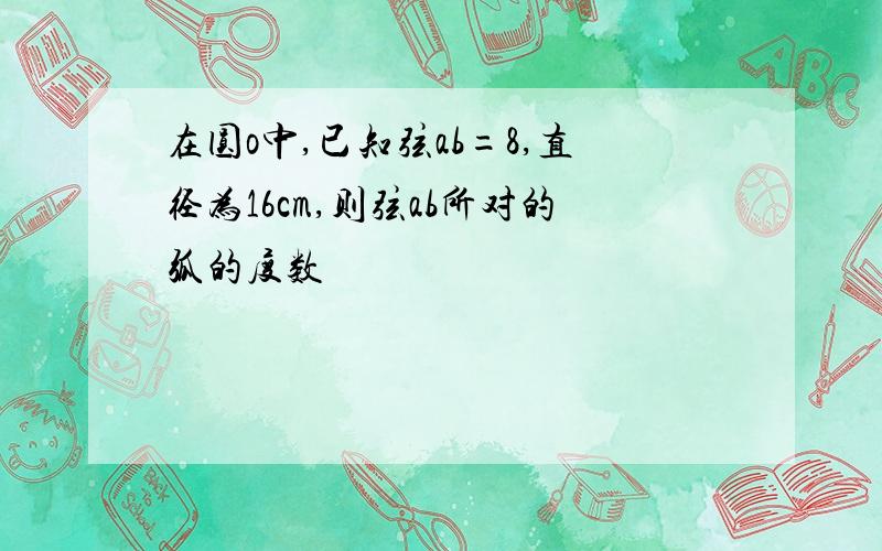 在圆o中,已知弦ab=8,直径为16cm,则弦ab所对的弧的度数