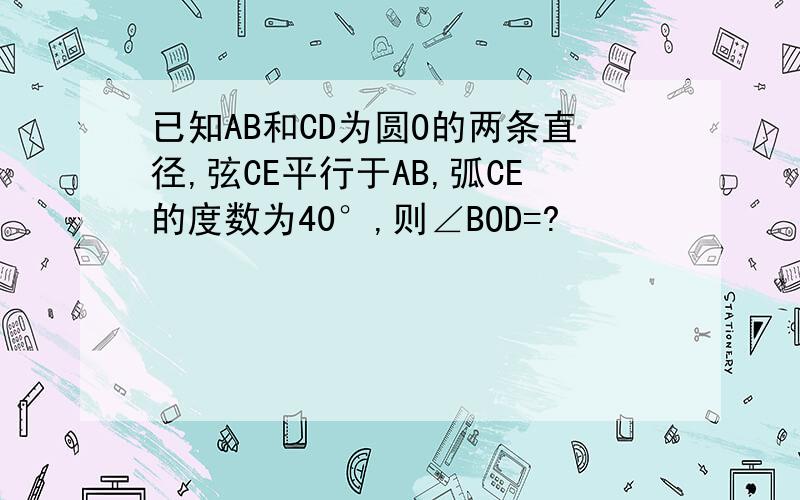 已知AB和CD为圆O的两条直径,弦CE平行于AB,弧CE的度数为40°,则∠BOD=?