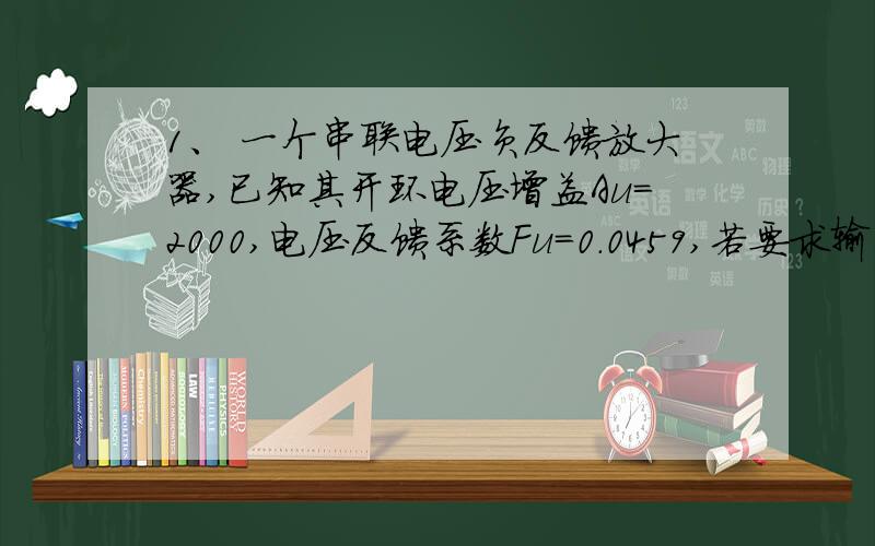 1、 一个串联电压负反馈放大器,已知其开环电压增益Au=2000,电压反馈系数Fu=0.0459,若要求输出电压为uo=2 V,试求输入电压、反馈电压及净输入电压的值.