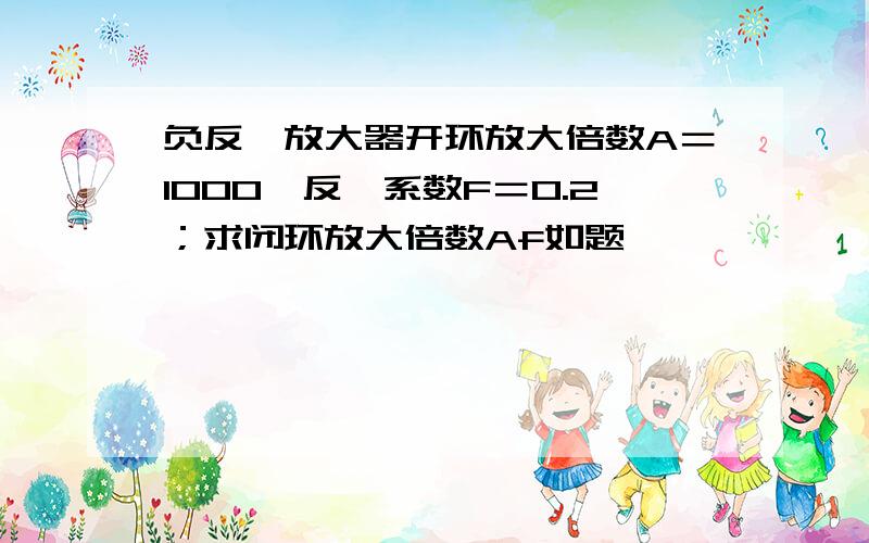 负反馈放大器开环放大倍数A＝1000,反馈系数F＝0.2；求闭环放大倍数Af如题