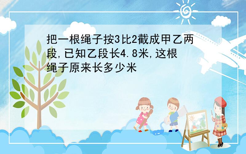 把一根绳子按3比2截成甲乙两段,已知乙段长4.8米,这根绳子原来长多少米