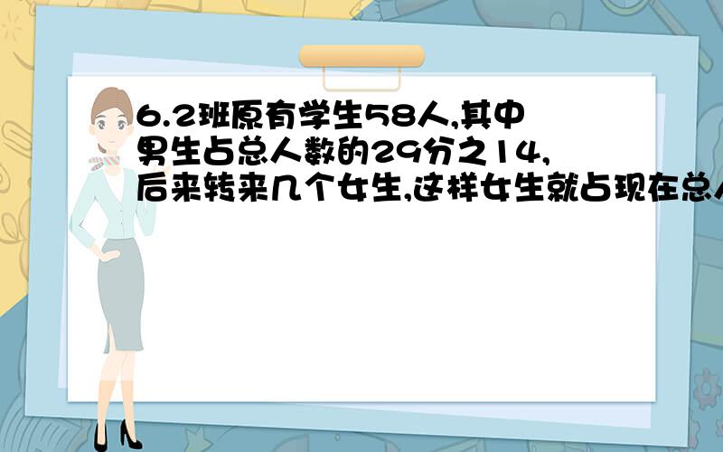 6.2班原有学生58人,其中男生占总人数的29分之14,后来转来几个女生,这样女生就占现在总人数的15分之8,转来女生多少人?