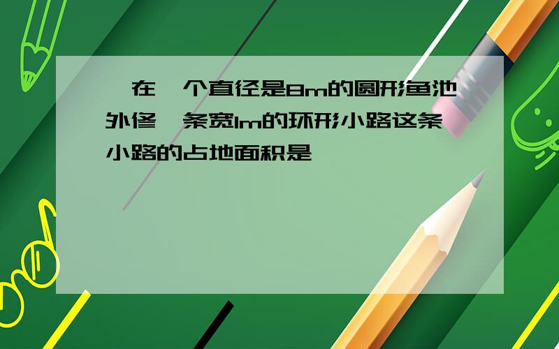 一在一个直径是8m的圆形鱼池外修一条宽1m的环形小路这条小路的占地面积是