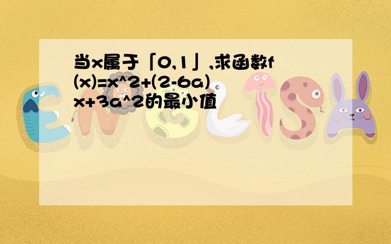 当x属于「0,1」,求函数f(x)=x^2+(2-6a)x+3a^2的最小值