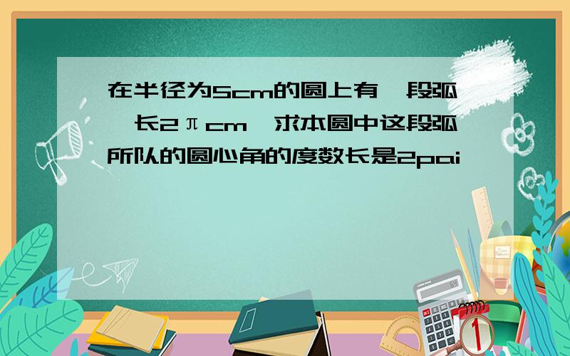 在半径为5cm的圆上有一段弧,长2πcm,求本圆中这段弧所队的圆心角的度数长是2pai,