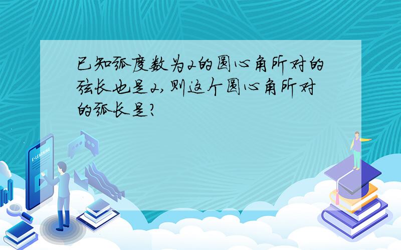 已知弧度数为2的圆心角所对的弦长也是2,则这个圆心角所对的弧长是?