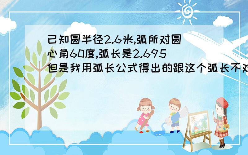 已知圆半径2.6米,弧所对圆心角60度,弧长是2.695但是我用弧长公式得出的跟这个弧长不对