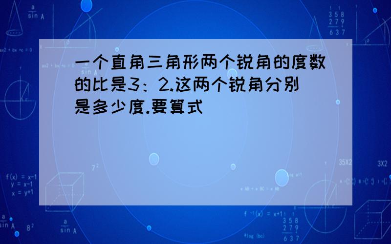 一个直角三角形两个锐角的度数的比是3：2.这两个锐角分别是多少度.要算式