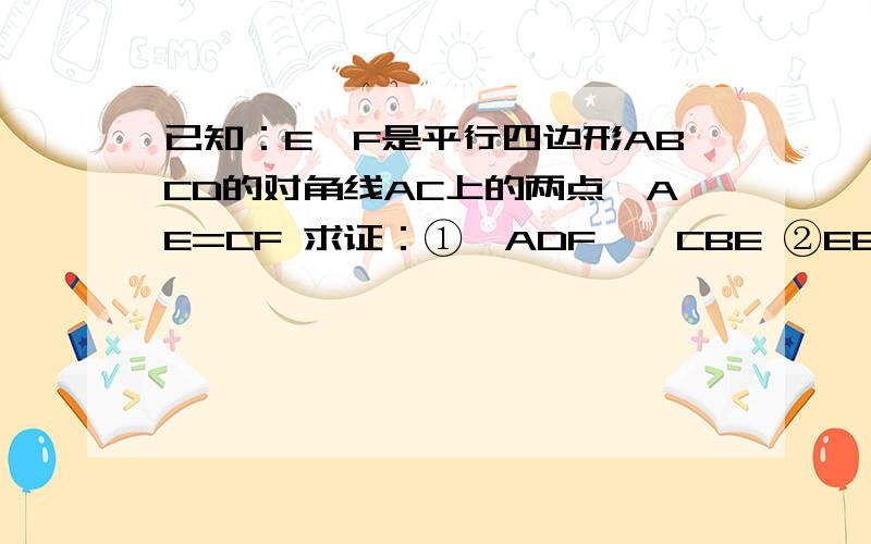 已知：E、F是平行四边形ABCD的对角线AC上的两点,AE=CF 求证：①△ADF≌△CBE ②EB∥DF