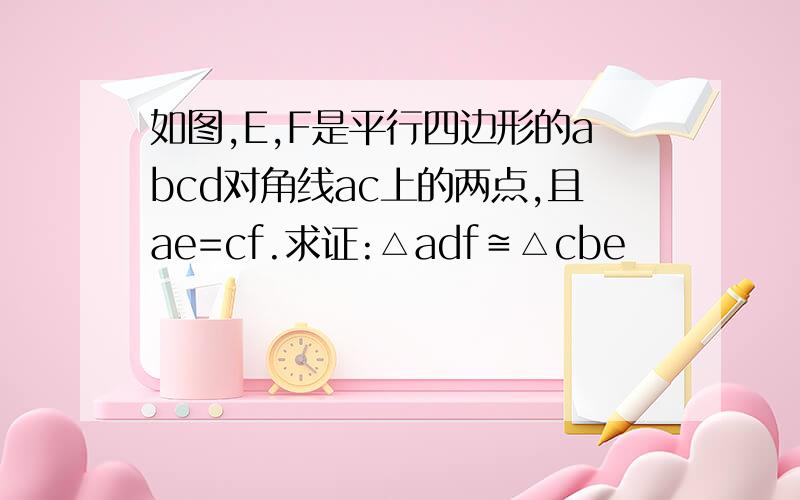 如图,E,F是平行四边形的abcd对角线ac上的两点,且ae=cf.求证:△adf≌△cbe