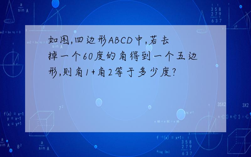 如图,四边形ABCD中,若去掉一个60度的角得到一个五边形,则角1+角2等于多少度?