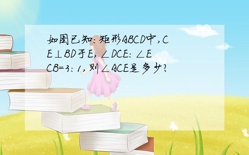 如图已知：矩形ABCD中,CE⊥BD于E,∠DCE:∠ECB=3:1,则∠ACE是多少?