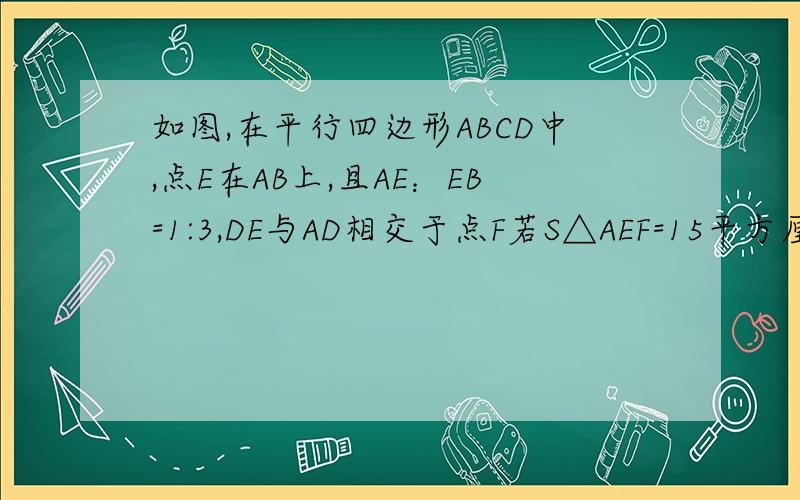 如图,在平行四边形ABCD中,点E在AB上,且AE：EB=1:3,DE与AD相交于点F若S△AEF=15平方厘米，求S△CDF与S平行四边形ABCD