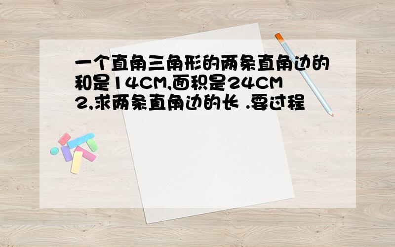 一个直角三角形的两条直角边的和是14CM,面积是24CM2,求两条直角边的长 .要过程