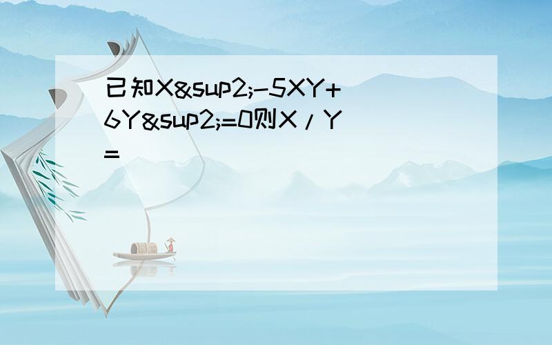 已知X²-5XY+6Y²=0则X/Y=（）