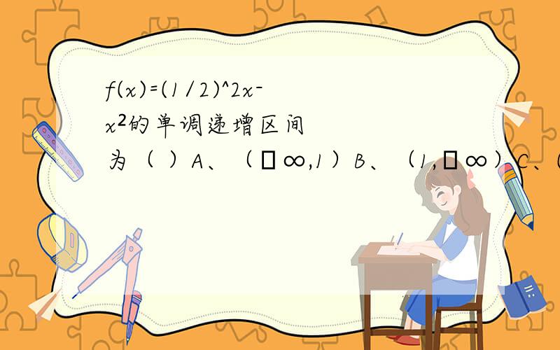 f(x)=(1/2)^2x-x²的单调递增区间为（ ）A、（﹣∞,1）B、（1,﹢∞）C、(﹣∞,﹣1)D（﹣1,﹢∞）