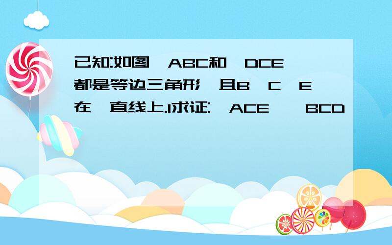 已知:如图△ABC和△DCE都是等边三角形,且B,C,E在一直线上.1求证:△ACE≌△BCD