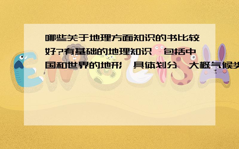 哪些关于地理方面知识的书比较好?有基础的地理知识,包括中国和世界的地形,具体划分,大概气候类型之类的,然后还能扩展开一点,最好有些历史性的,