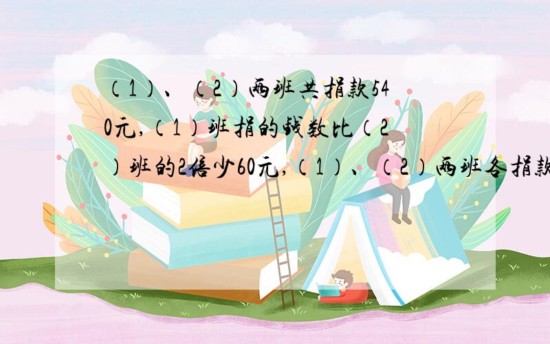 （1）、（2）两班共捐款540元,（1）班捐的钱数比（2）班的2倍少60元,（1）、（2）两班各捐款多少元?希望写出过程