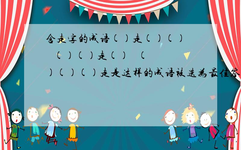 含走字的成语()走()()    ()()走()   ()()()走是这样的成语被选为最佳答案的增加悬赏在2天内回答